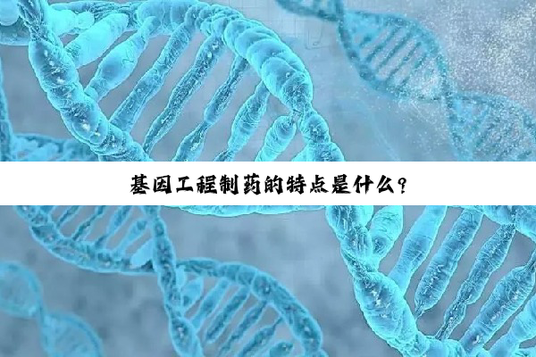 【科普解答】开云网页版: 基因工程制药的特点是什么?