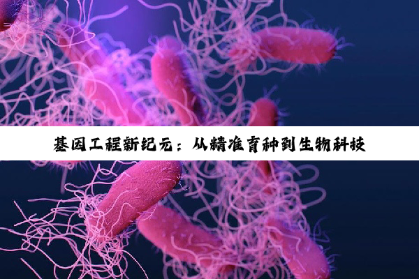 今日科普|Kaiyun中国登录入口登录: 基因工程新纪元：从精准育种到生物科技前沿的探索与最新应用热点