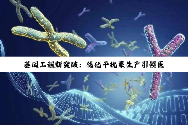 基因工程新突破：优化干扰素生产引领医疗健康未来