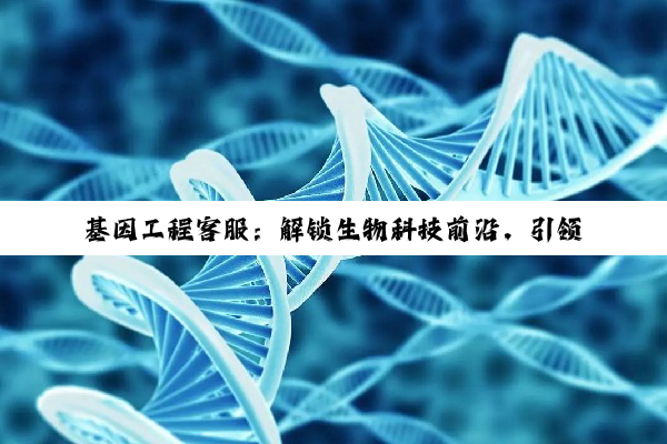 基因工程客服：解锁生物科技前沿，引领医疗与健康新热点