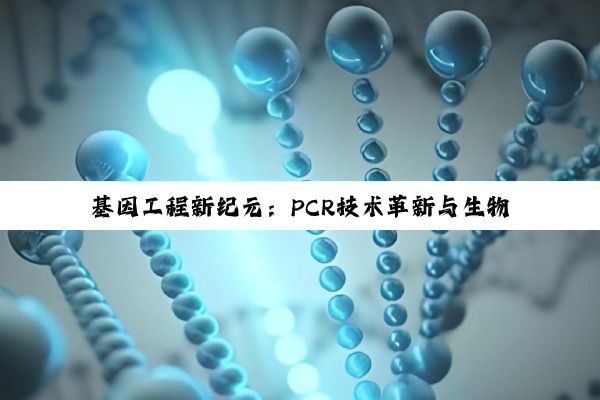 今日科普|开云网页版: 基因工程新纪元：PCR技术革新与生物基因工程的最新应用热点