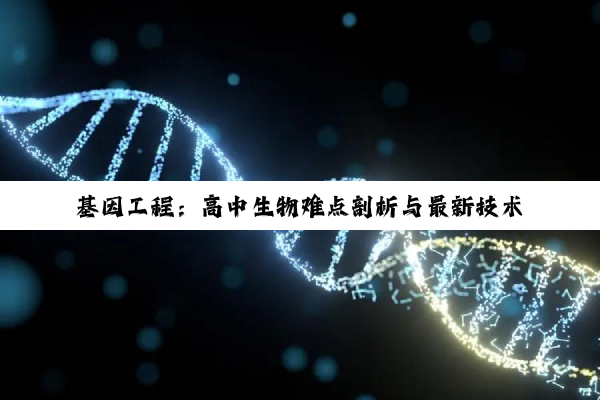 基因工程：高中生物难点剖析与最新技术热点探析
