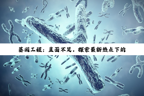 开云网页版: 基因工程：直面不足，探索最新热点下的创新突破