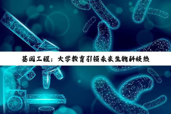 基因工程：大学教育引领未来生物科技热点与创新趋势