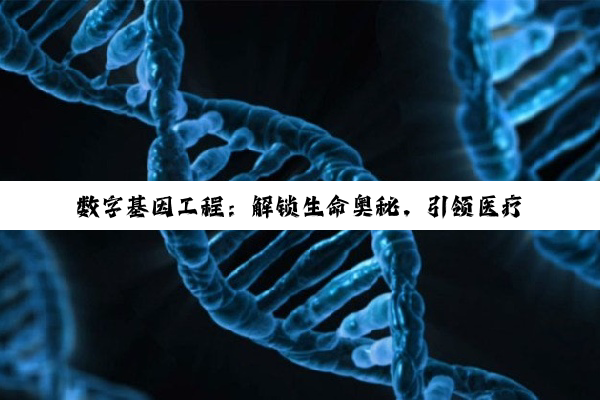 数字基因工程：解锁生命奥秘，引领医疗健康与生物科技新热点