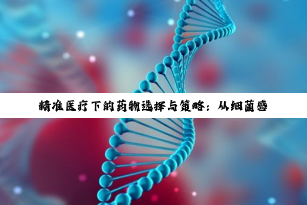 【科普解答】精准医疗下的药物选择与策略：从细菌感染到慢性疾病的深度探讨