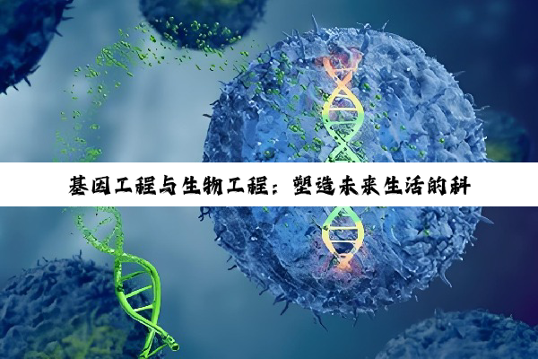 【科普解答】基因工程与生物工程：塑造未来生活的科技奇迹