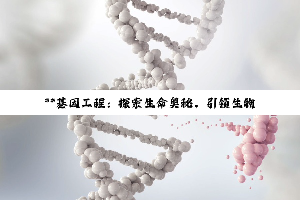**基因工程：探索生命奥秘，引领生物科技新纪元**
