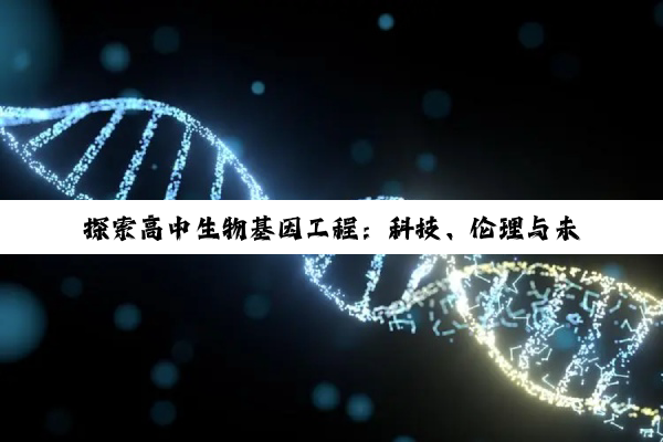 探索高中生物基因工程：科技、伦理与未来的深度交织