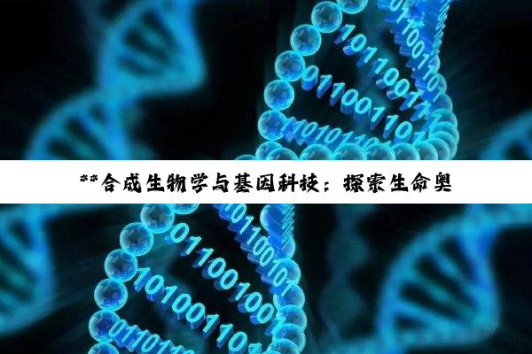 【今日要闻】**合成生物学与基因科技：探索生命奥秘，赋能未来创新**