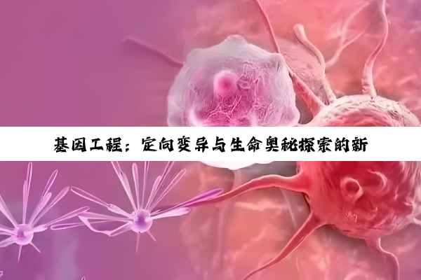 【科普解答】基因工程：定向变异与生命奥秘探索的新里程碑