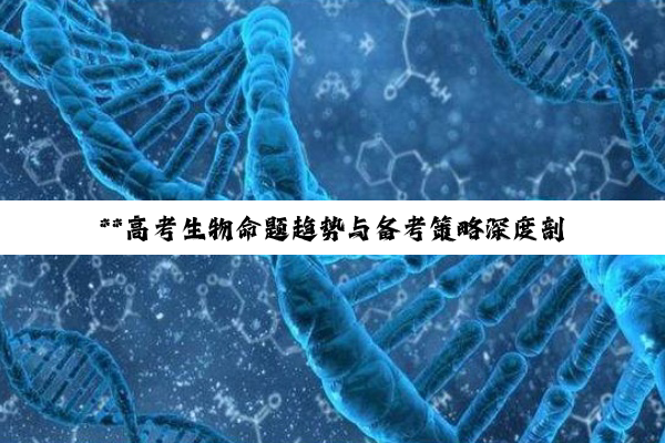 **高考生物命题趋势与备考策略深度剖析**