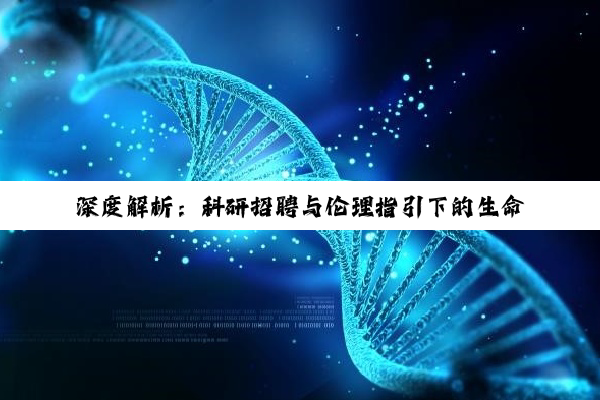 【今日要闻】深度解析：科研招聘与伦理指引下的生命科学新动向