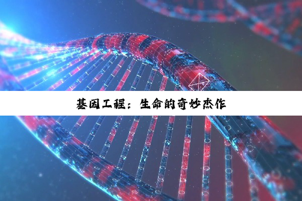 基因工程：生命的奇妙杰作