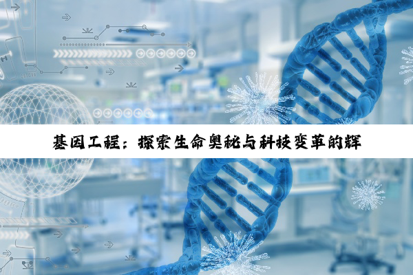 【科普解答】基因工程：探索生命奥秘与科技变革的辉煌征程
