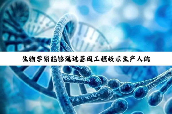 【科普解答】生物学家能够通过基因工程技术生产人的血清蛋白,根据所学...