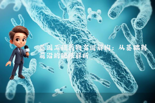 基因工程药物名词解构：从基础到前沿的硬核解析