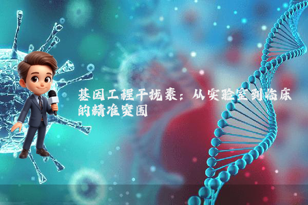 基因工程干扰素：从实验室到临床的精准突围