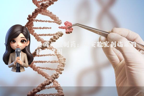 基因工程制药：从实验室到临床的精准突围
